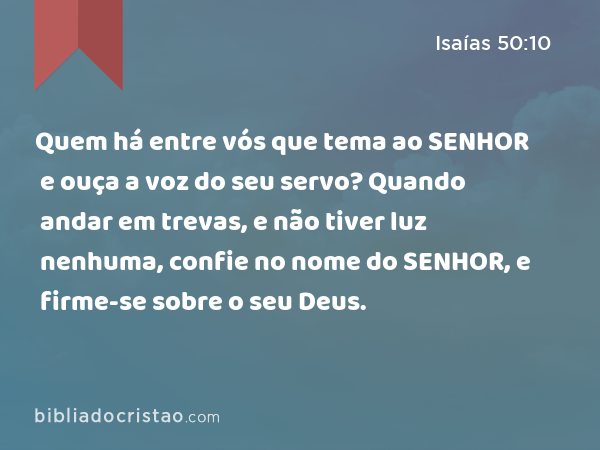 Quem há entre vós que tema ao SENHOR e ouça a voz do seu servo? Quando andar em trevas, e não tiver luz nenhuma, confie no nome do SENHOR, e firme-se sobre o seu Deus. - Isaías 50:10