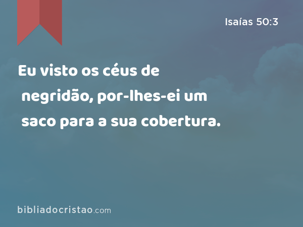 Eu visto os céus de negridão, por-lhes-ei um saco para a sua cobertura. - Isaías 50:3