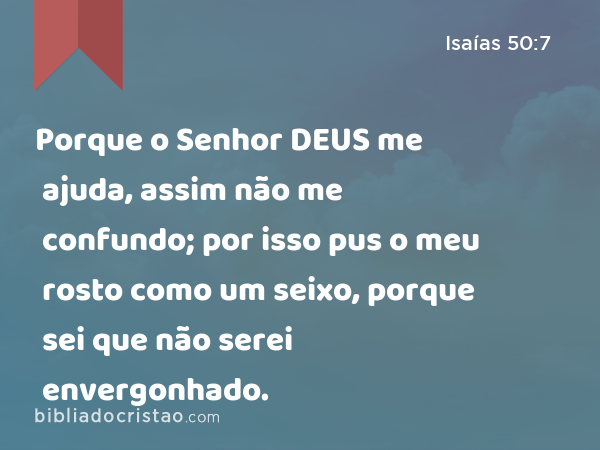 Porque o Senhor DEUS me ajuda, assim não me confundo; por isso pus o meu rosto como um seixo, porque sei que não serei envergonhado. - Isaías 50:7