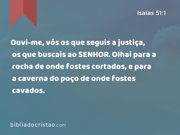 Ouvi-me, vós os que seguis a justiça, os que buscais ao SENHOR. Olhai para a rocha de onde fostes cortados, e para a caverna do poço de onde fostes cavados. - Isaías 51:1