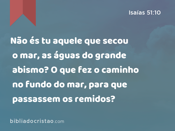 Não és tu aquele que secou o mar, as águas do grande abismo? O que fez o caminho no fundo do mar, para que passassem os remidos? - Isaías 51:10