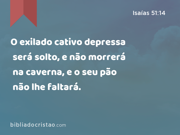 O exilado cativo depressa será solto, e não morrerá na caverna, e o seu pão não lhe faltará. - Isaías 51:14