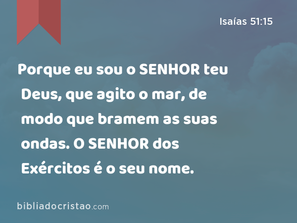 Porque eu sou o SENHOR teu Deus, que agito o mar, de modo que bramem as suas ondas. O SENHOR dos Exércitos é o seu nome. - Isaías 51:15