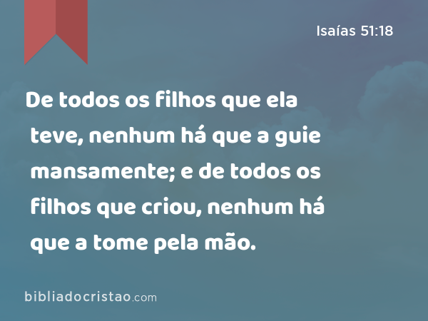 De todos os filhos que ela teve, nenhum há que a guie mansamente; e de todos os filhos que criou, nenhum há que a tome pela mão. - Isaías 51:18