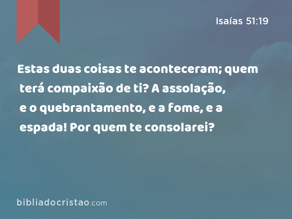 Estas duas coisas te aconteceram; quem terá compaixão de ti? A assolação, e o quebrantamento, e a fome, e a espada! Por quem te consolarei? - Isaías 51:19