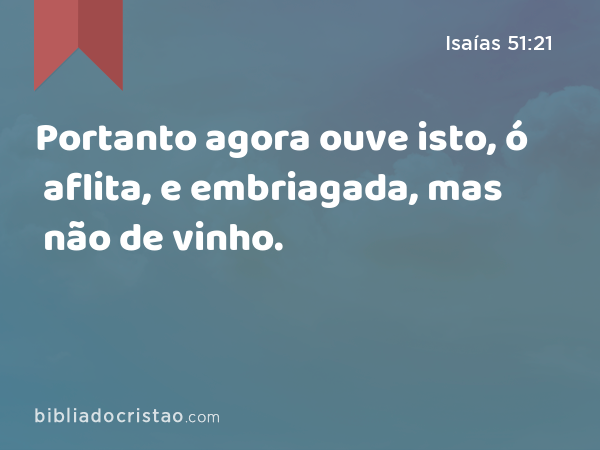 Portanto agora ouve isto, ó aflita, e embriagada, mas não de vinho. - Isaías 51:21