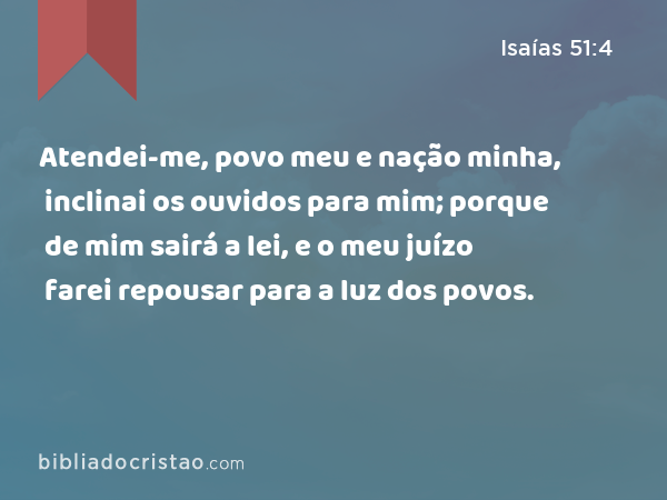 Atendei-me, povo meu e nação minha, inclinai os ouvidos para mim; porque de mim sairá a lei, e o meu juízo farei repousar para a luz dos povos. - Isaías 51:4