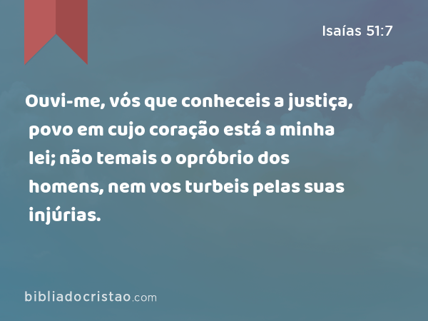 Ouvi-me, vós que conheceis a justiça, povo em cujo coração está a minha lei; não temais o opróbrio dos homens, nem vos turbeis pelas suas injúrias. - Isaías 51:7