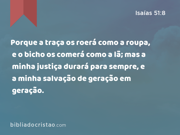 Porque a traça os roerá como a roupa, e o bicho os comerá como a lã; mas a minha justiça durará para sempre, e a minha salvação de geração em geração. - Isaías 51:8