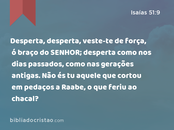 Desperta, desperta, veste-te de força, ó braço do SENHOR; desperta como nos dias passados, como nas gerações antigas. Não és tu aquele que cortou em pedaços a Raabe, o que feriu ao chacal? - Isaías 51:9