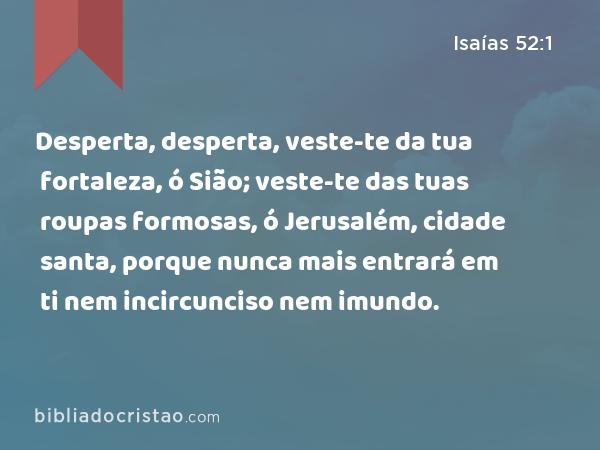 Desperta, desperta, veste-te da tua fortaleza, ó Sião; veste-te das tuas roupas formosas, ó Jerusalém, cidade santa, porque nunca mais entrará em ti nem incircunciso nem imundo. - Isaías 52:1