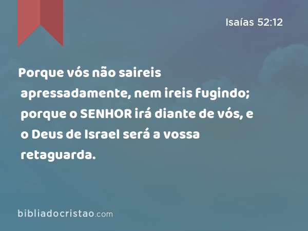 Porque vós não saireis apressadamente, nem ireis fugindo; porque o SENHOR irá diante de vós, e o Deus de Israel será a vossa retaguarda. - Isaías 52:12