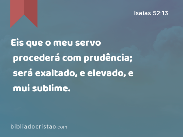 Eis que o meu servo procederá com prudência; será exaltado, e elevado, e mui sublime. - Isaías 52:13