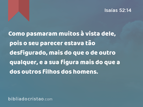 Como pasmaram muitos à vista dele, pois o seu parecer estava tão desfigurado, mais do que o de outro qualquer, e a sua figura mais do que a dos outros filhos dos homens. - Isaías 52:14