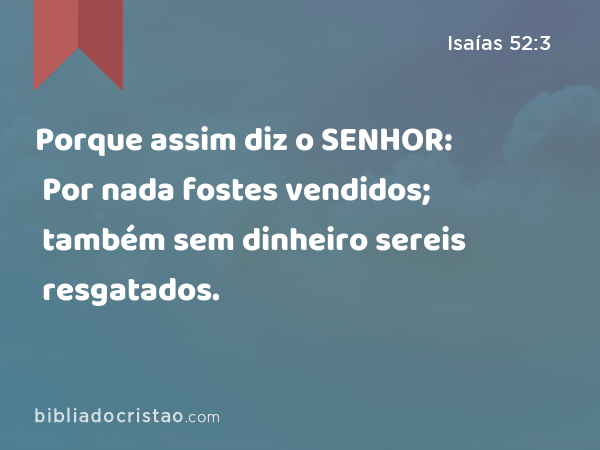 Porque assim diz o SENHOR: Por nada fostes vendidos; também sem dinheiro sereis resgatados. - Isaías 52:3