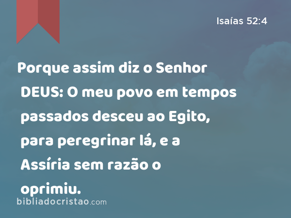 Porque assim diz o Senhor DEUS: O meu povo em tempos passados desceu ao Egito, para peregrinar lá, e a Assíria sem razão o oprimiu. - Isaías 52:4