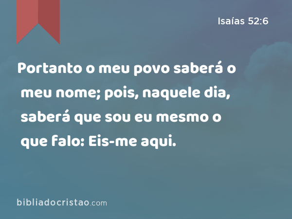 Portanto o meu povo saberá o meu nome; pois, naquele dia, saberá que sou eu mesmo o que falo: Eis-me aqui. - Isaías 52:6