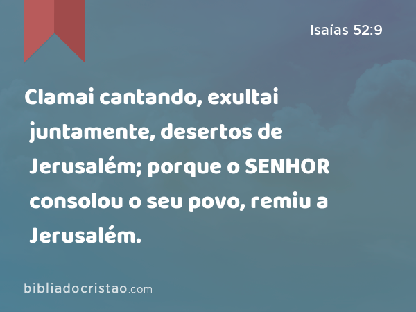 Clamai cantando, exultai juntamente, desertos de Jerusalém; porque o SENHOR consolou o seu povo, remiu a Jerusalém. - Isaías 52:9