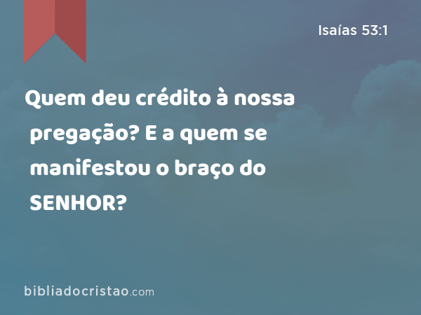 Quem deu crédito à nossa pregação? E a quem se manifestou o braço do SENHOR? - Isaías 53:1