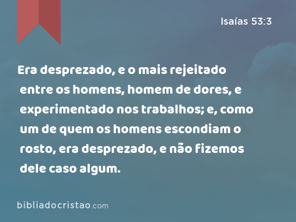 Era desprezado, e o mais rejeitado entre os homens, homem de dores, e experimentado nos trabalhos; e, como um de quem os homens escondiam o rosto, era desprezado, e não fizemos dele caso algum. - Isaías 53:3