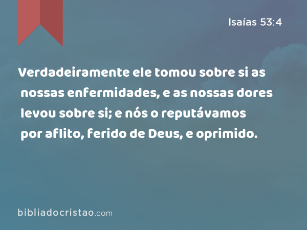 Verdadeiramente ele tomou sobre si as nossas enfermidades, e as nossas dores levou sobre si; e nós o reputávamos por aflito, ferido de Deus, e oprimido. - Isaías 53:4