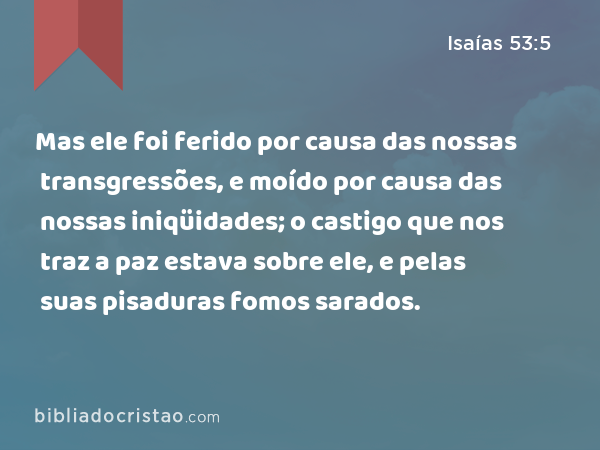 Mas ele foi ferido por causa das nossas transgressões, e moído por causa das nossas iniqüidades; o castigo que nos traz a paz estava sobre ele, e pelas suas pisaduras fomos sarados. - Isaías 53:5