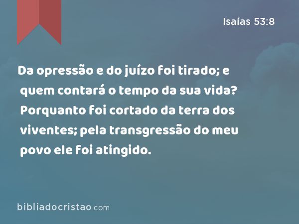 Da opressão e do juízo foi tirado; e quem contará o tempo da sua vida? Porquanto foi cortado da terra dos viventes; pela transgressão do meu povo ele foi atingido. - Isaías 53:8