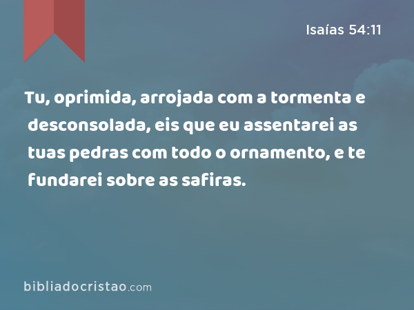 Tu, oprimida, arrojada com a tormenta e desconsolada, eis que eu assentarei as tuas pedras com todo o ornamento, e te fundarei sobre as safiras. - Isaías 54:11