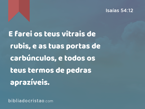 E farei os teus vitrais de rubis, e as tuas portas de carbúnculos, e todos os teus termos de pedras aprazíveis. - Isaías 54:12