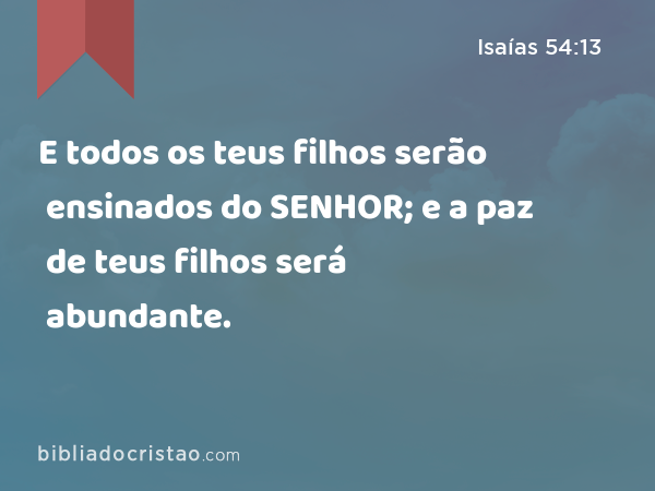 E todos os teus filhos serão ensinados do SENHOR; e a paz de teus filhos será abundante. - Isaías 54:13