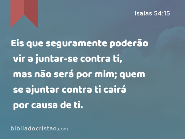 Eis que seguramente poderão vir a juntar-se contra ti, mas não será por mim; quem se ajuntar contra ti cairá por causa de ti. - Isaías 54:15