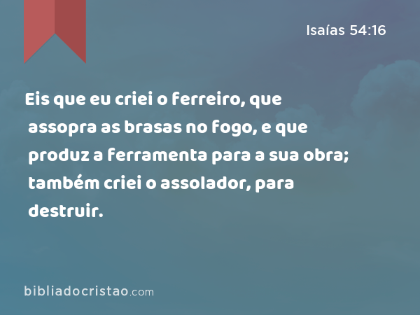 Eis que eu criei o ferreiro, que assopra as brasas no fogo, e que produz a ferramenta para a sua obra; também criei o assolador, para destruir. - Isaías 54:16