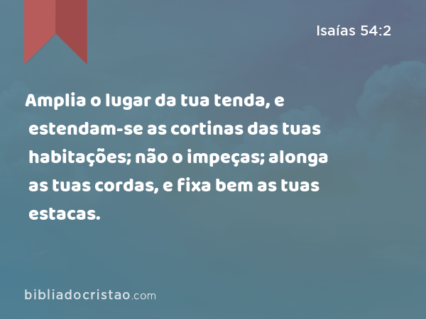 Amplia o lugar da tua tenda, e estendam-se as cortinas das tuas habitações; não o impeças; alonga as tuas cordas, e fixa bem as tuas estacas. - Isaías 54:2