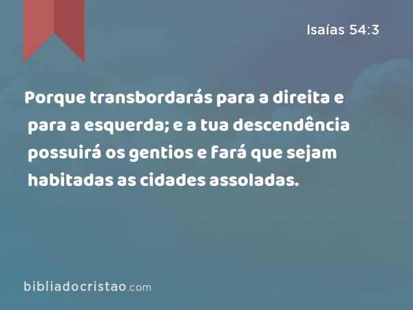 Porque transbordarás para a direita e para a esquerda; e a tua descendência possuirá os gentios e fará que sejam habitadas as cidades assoladas. - Isaías 54:3