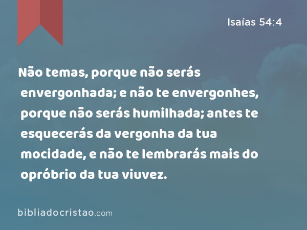 Não temas, porque não serás envergonhada; e não te envergonhes, porque não serás humilhada; antes te esquecerás da vergonha da tua mocidade, e não te lembrarás mais do opróbrio da tua viuvez. - Isaías 54:4