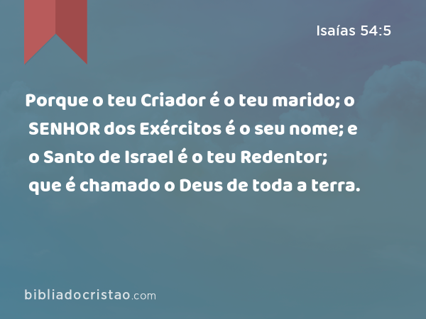 Porque o teu Criador é o teu marido; o SENHOR dos Exércitos é o seu nome; e o Santo de Israel é o teu Redentor; que é chamado o Deus de toda a terra. - Isaías 54:5