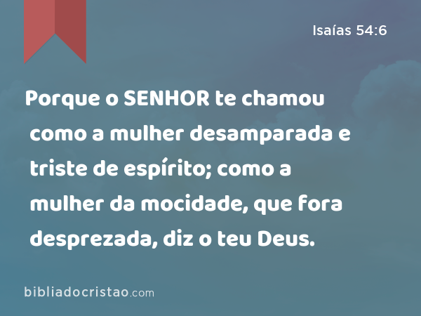 Porque o SENHOR te chamou como a mulher desamparada e triste de espírito; como a mulher da mocidade, que fora desprezada, diz o teu Deus. - Isaías 54:6