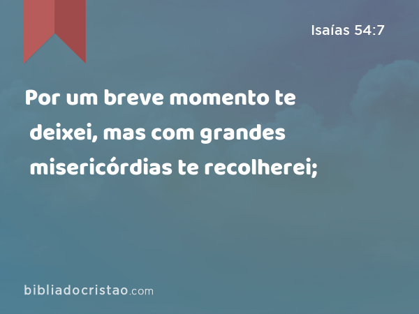 Por um breve momento te deixei, mas com grandes misericórdias te recolherei; - Isaías 54:7