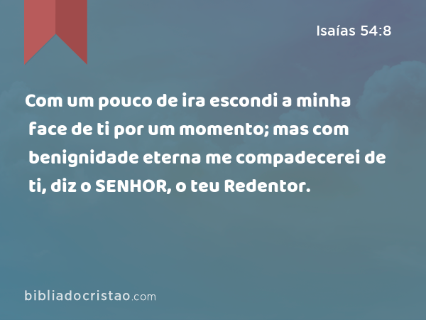 Com um pouco de ira escondi a minha face de ti por um momento; mas com benignidade eterna me compadecerei de ti, diz o SENHOR, o teu Redentor. - Isaías 54:8