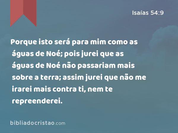 Porque isto será para mim como as águas de Noé; pois jurei que as águas de Noé não passariam mais sobre a terra; assim jurei que não me irarei mais contra ti, nem te repreenderei. - Isaías 54:9