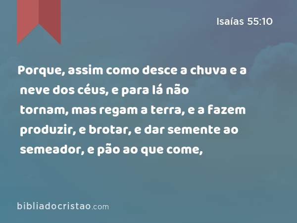 Porque, assim como desce a chuva e a neve dos céus, e para lá não tornam, mas regam a terra, e a fazem produzir, e brotar, e dar semente ao semeador, e pão ao que come, - Isaías 55:10