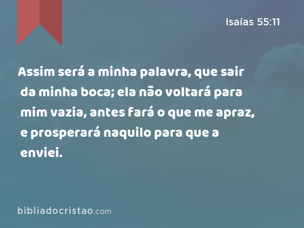 Assim será a minha palavra, que sair da minha boca; ela não voltará para mim vazia, antes fará o que me apraz, e prosperará naquilo para que a enviei. - Isaías 55:11