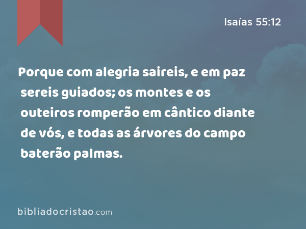 Porque com alegria saireis, e em paz sereis guiados; os montes e os outeiros romperão em cântico diante de vós, e todas as árvores do campo baterão palmas. - Isaías 55:12