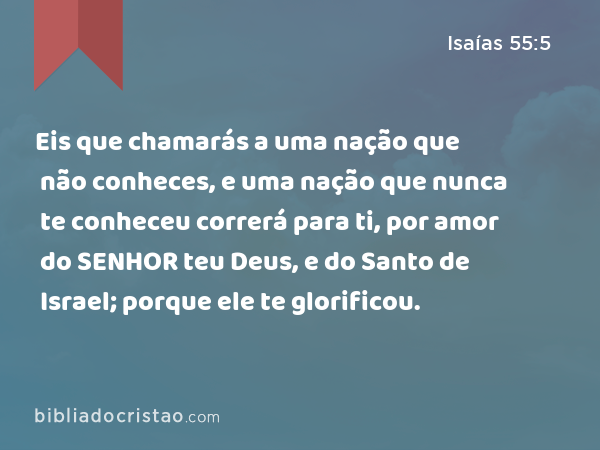 Eis que chamarás a uma nação que não conheces, e uma nação que nunca te conheceu correrá para ti, por amor do SENHOR teu Deus, e do Santo de Israel; porque ele te glorificou. - Isaías 55:5