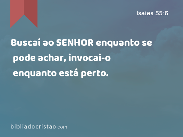 Buscai ao SENHOR enquanto se pode achar, invocai-o enquanto está perto. - Isaías 55:6