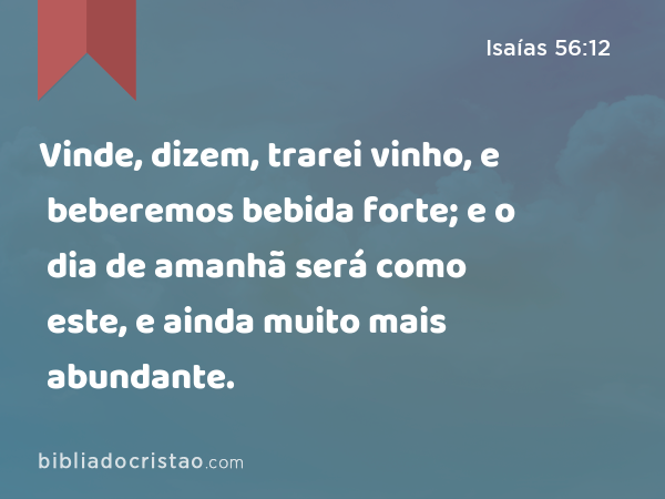 Vinde, dizem, trarei vinho, e beberemos bebida forte; e o dia de amanhã será como este, e ainda muito mais abundante. - Isaías 56:12