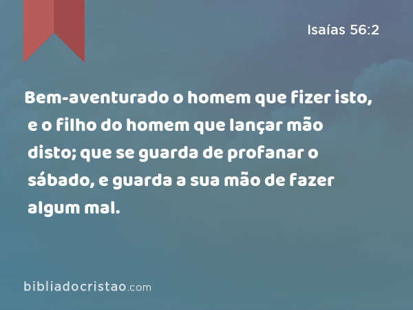 Bem-aventurado o homem que fizer isto, e o filho do homem que lançar mão disto; que se guarda de profanar o sábado, e guarda a sua mão de fazer algum mal. - Isaías 56:2