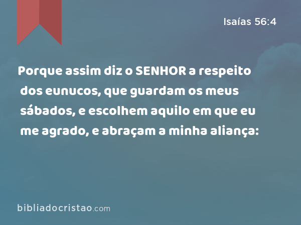 Porque assim diz o SENHOR a respeito dos eunucos, que guardam os meus sábados, e escolhem aquilo em que eu me agrado, e abraçam a minha aliança: - Isaías 56:4