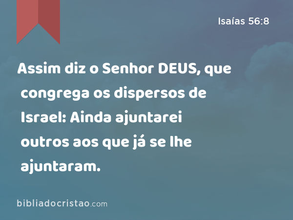 Assim diz o Senhor DEUS, que congrega os dispersos de Israel: Ainda ajuntarei outros aos que já se lhe ajuntaram. - Isaías 56:8