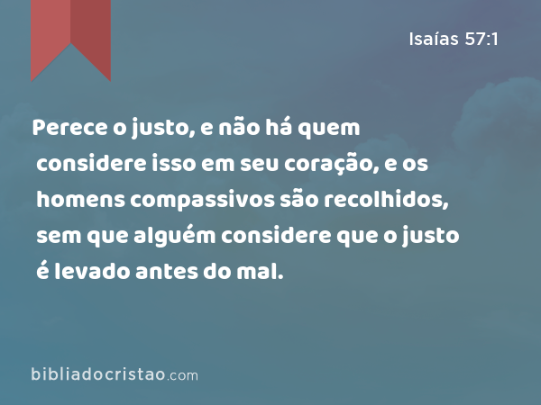 Perece o justo, e não há quem considere isso em seu coração, e os homens compassivos são recolhidos, sem que alguém considere que o justo é levado antes do mal. - Isaías 57:1